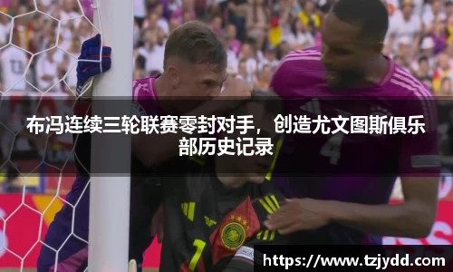 布冯连续三轮联赛零封对手，创造尤文图斯俱乐部历史记录