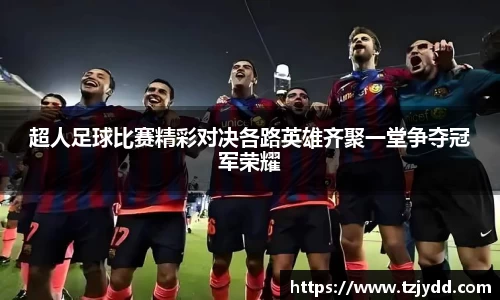 超人足球比赛精彩对决各路英雄齐聚一堂争夺冠军荣耀