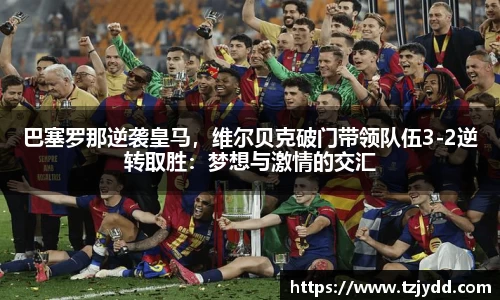 巴塞罗那逆袭皇马，维尔贝克破门带领队伍3-2逆转取胜：梦想与激情的交汇