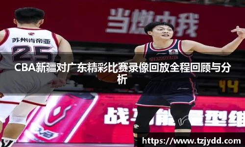 CBA新疆对广东精彩比赛录像回放全程回顾与分析