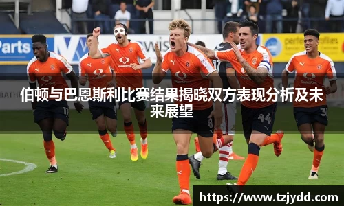 伯顿与巴恩斯利比赛结果揭晓双方表现分析及未来展望