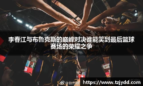 李春江与布鲁克斯的巅峰对决谁能笑到最后篮球赛场的荣耀之争
