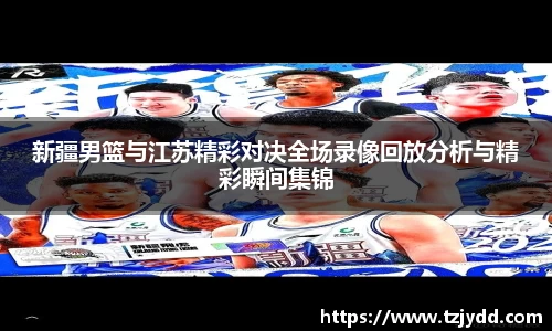 新疆男篮与江苏精彩对决全场录像回放分析与精彩瞬间集锦