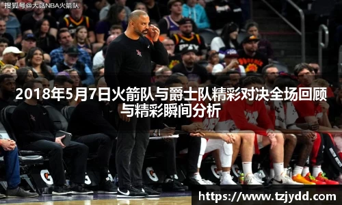 2018年5月7日火箭队与爵士队精彩对决全场回顾与精彩瞬间分析