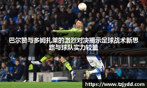 巴尔赞与多姆扎莱的激烈对决揭示足球战术新思路与球队实力较量
