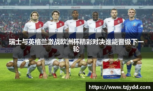 瑞士与英格兰激战欧洲杯精彩对决谁能晋级下一轮