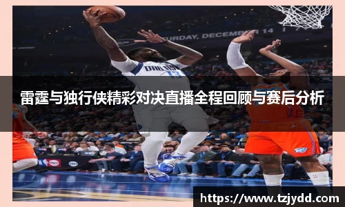 雷霆与独行侠精彩对决直播全程回顾与赛后分析