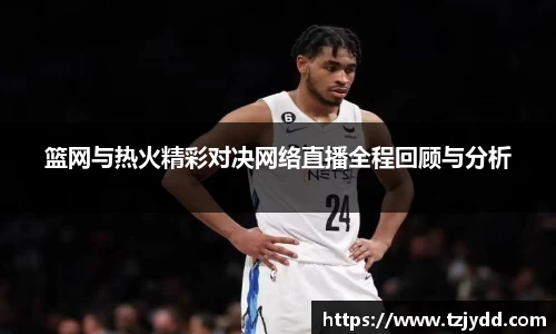 篮网与热火精彩对决网络直播全程回顾与分析