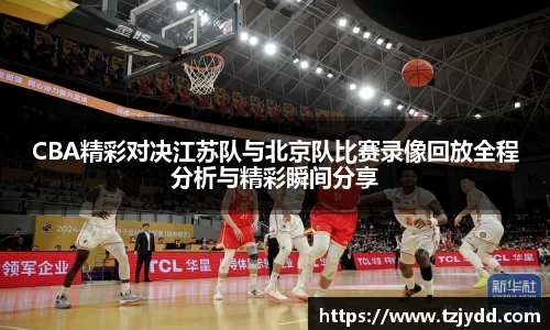 CBA精彩对决江苏队与北京队比赛录像回放全程分析与精彩瞬间分享