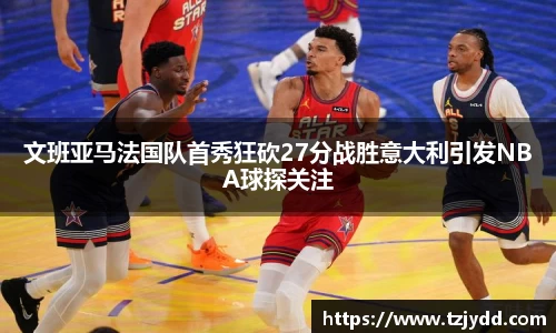 文班亚马法国队首秀狂砍27分战胜意大利引发NBA球探关注