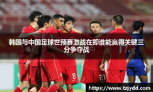 韩国与中国足球世预赛激战在即谁能赢得关键三分争夺战