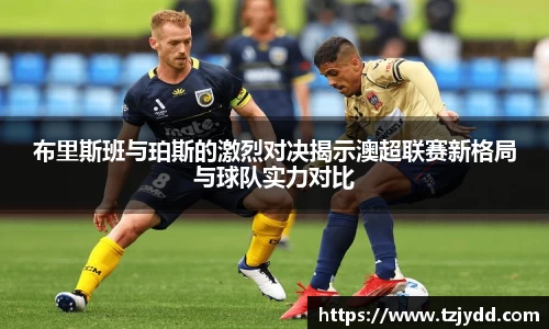 布里斯班与珀斯的激烈对决揭示澳超联赛新格局与球队实力对比