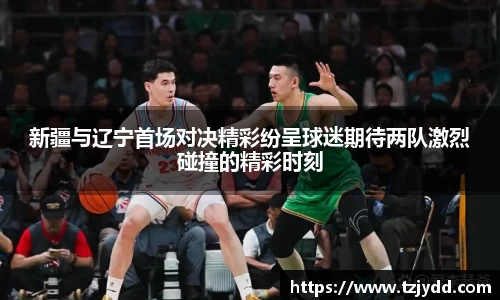 新疆与辽宁首场对决精彩纷呈球迷期待两队激烈碰撞的精彩时刻