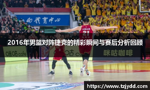 2016年男篮对阵捷克的精彩瞬间与赛后分析回顾