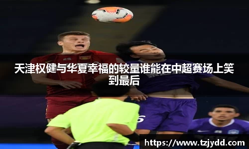 天津权健与华夏幸福的较量谁能在中超赛场上笑到最后