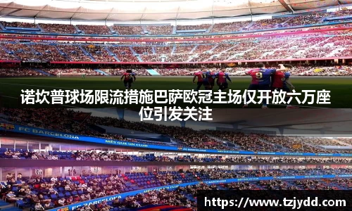 诺坎普球场限流措施巴萨欧冠主场仅开放六万座位引发关注