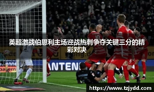 英超激战伯恩利主场迎战热刺争夺关键三分的精彩对决