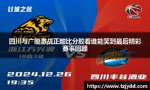 四川与广厦激战正酣比分胶着谁能笑到最后精彩赛事回顾