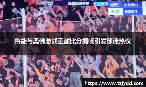 鲁能与柔佛激战正酣比分揭晓引发球迷热议