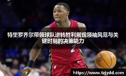 特里罗齐尔带领球队逆转胜利展现领袖风范与关键时刻的决策能力