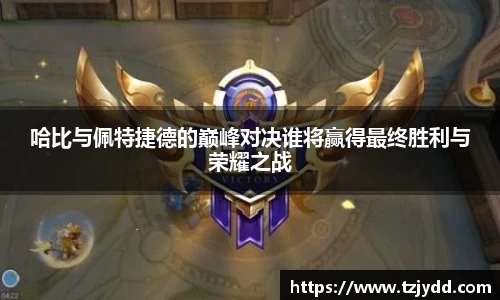 哈比与佩特捷德的巅峰对决谁将赢得最终胜利与荣耀之战