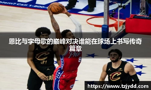 恩比与字母歌的巅峰对决谁能在球场上书写传奇篇章