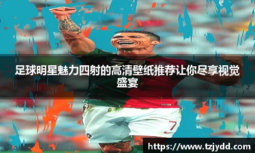 足球明星魅力四射的高清壁纸推荐让你尽享视觉盛宴