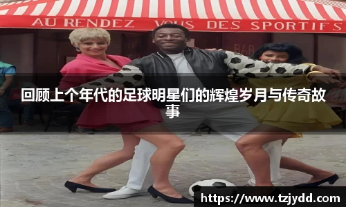 回顾上个年代的足球明星们的辉煌岁月与传奇故事