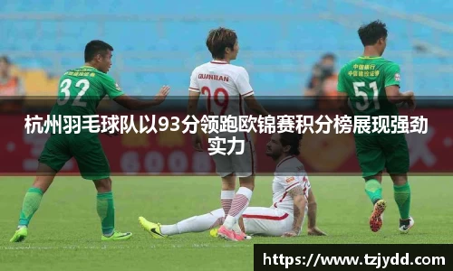 杭州羽毛球队以93分领跑欧锦赛积分榜展现强劲实力