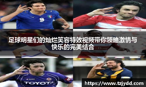 足球明星们的灿烂笑容特效视频带你领略激情与快乐的完美结合
