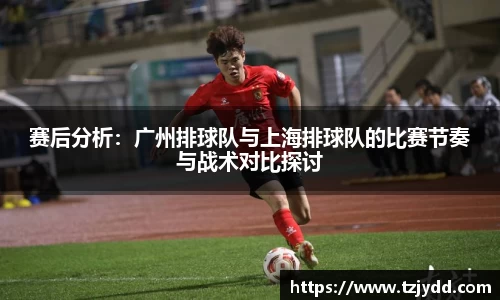 赛后分析:广州排球队与上海排球队的比赛节奏与战术对比探讨