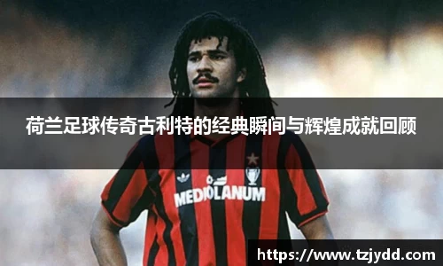 荷兰足球传奇古利特的经典瞬间与辉煌成就回顾