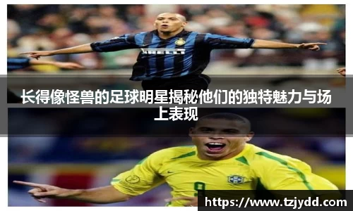 长得像怪兽的足球明星揭秘他们的独特魅力与场上表现