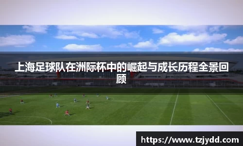 上海足球队在洲际杯中的崛起与成长历程全景回顾