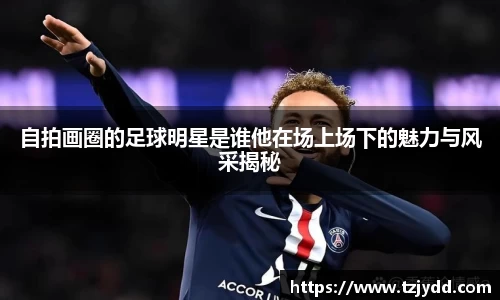 自拍画圈的足球明星是谁他在场上场下的魅力与风采揭秘